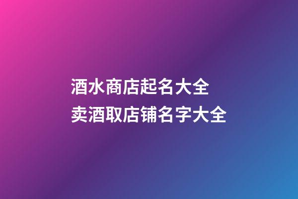 酒水商店起名大全 卖酒取店铺名字大全-第1张-店铺起名-玄机派